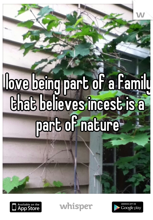 I love being part of a family that believes incest is a part of nature