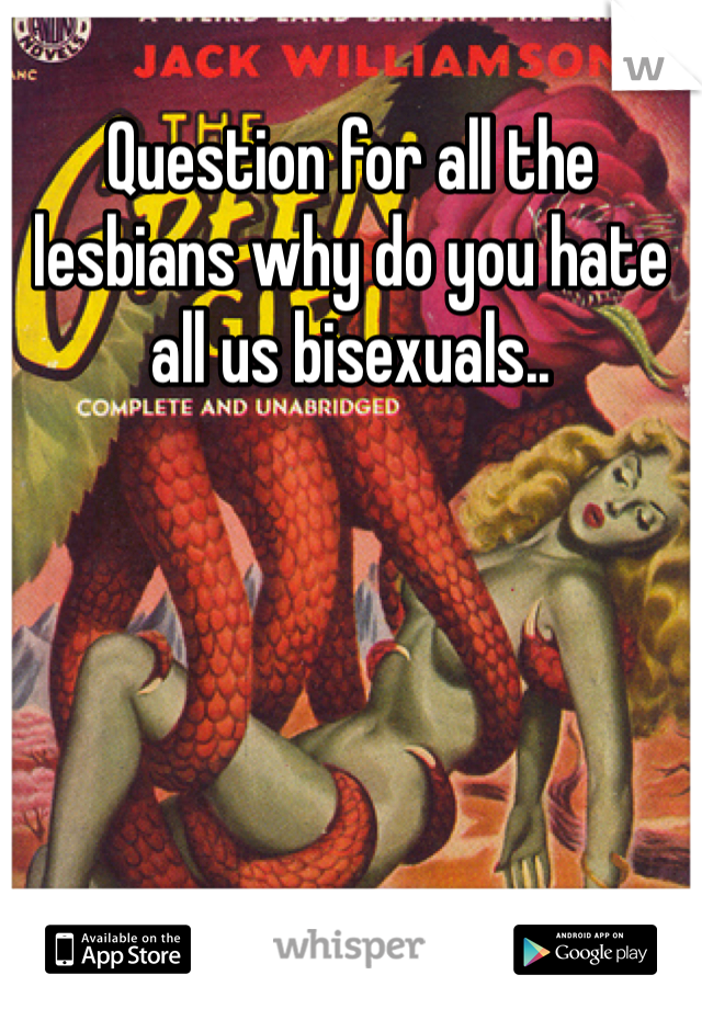 Question for all the lesbians why do you hate all us bisexuals..