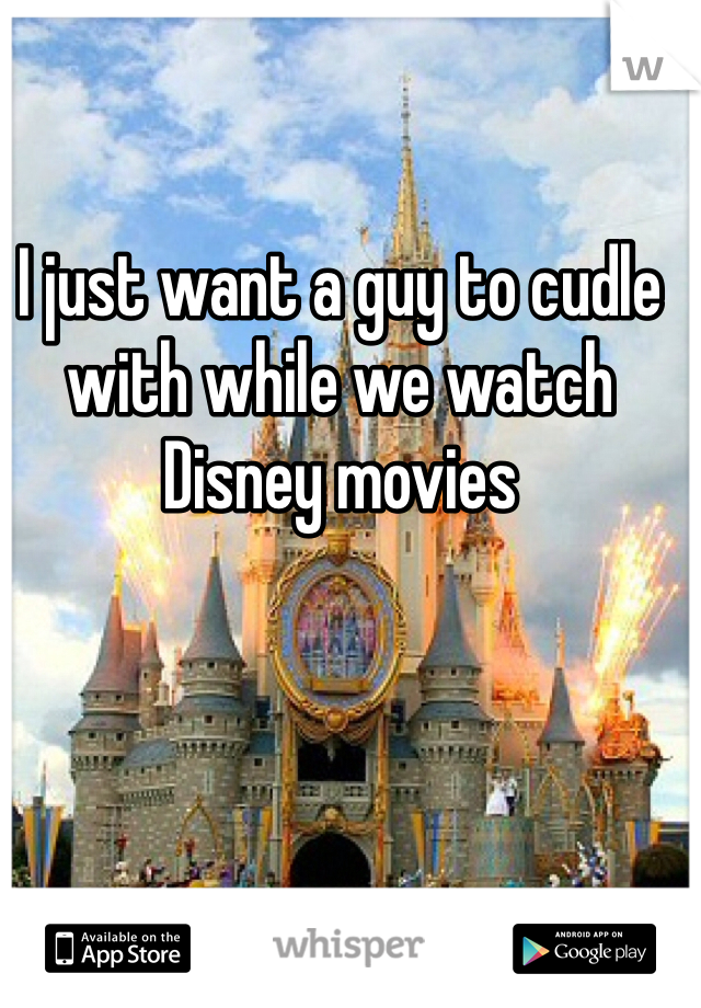I just want a guy to cudle with while we watch Disney movies
