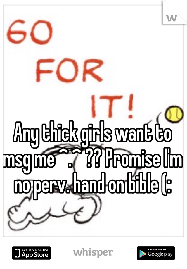 Any thick girls want to msg me ^.^ ?? Promise I'm no perv. hand on bible (: