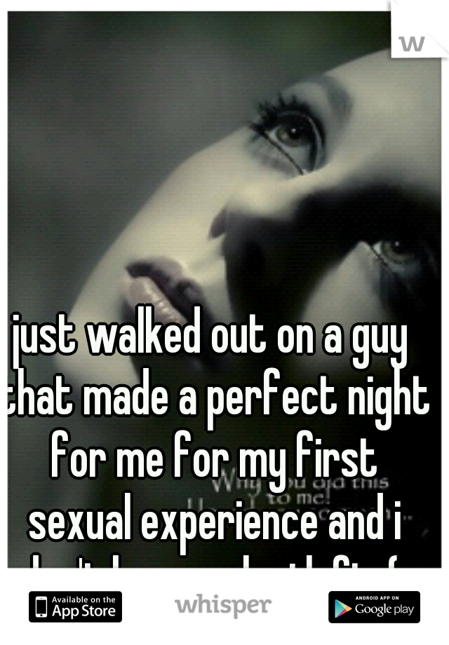 just walked out on a guy that made a perfect night for me for my first sexual experience and i don't know why i left :( 