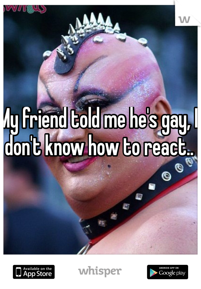 My friend told me he's gay, I don't know how to react..