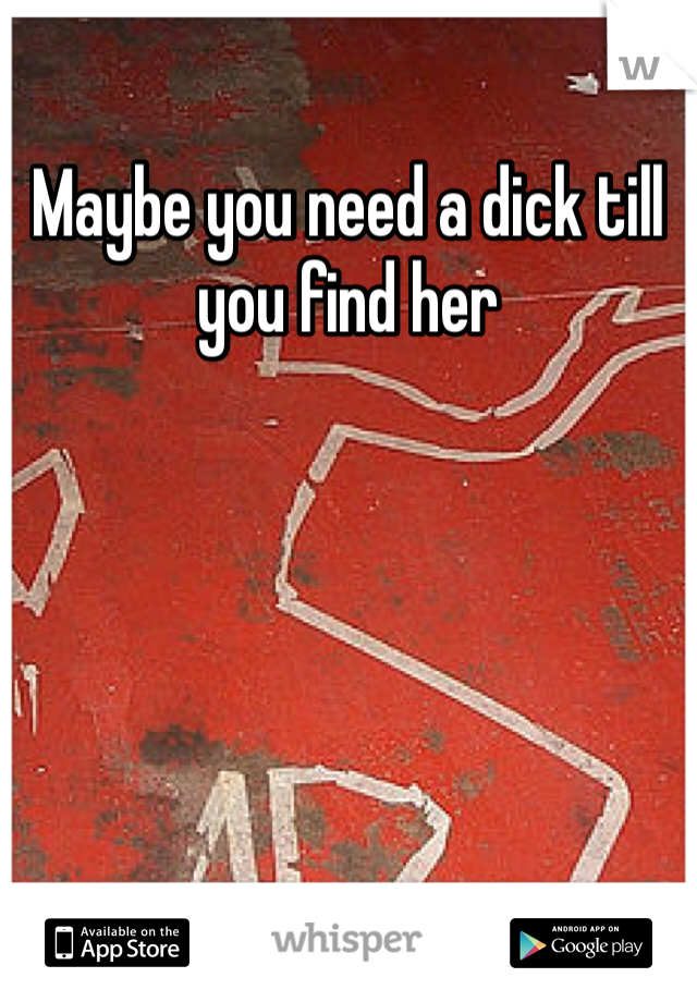 Maybe you need a dick till you find her