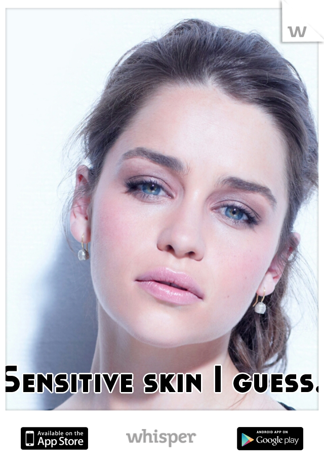 Sensitive skin I guess.