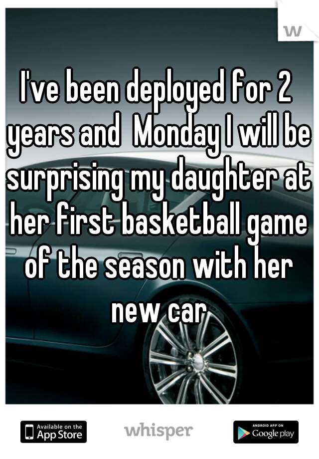 I've been deployed for 2 years and  Monday I will be surprising my daughter at her first basketball game of the season with her new car