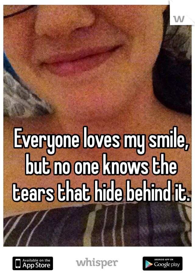 Everyone loves my smile, but no one knows the tears that hide behind it.