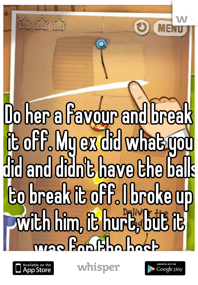 Do her a favour and break it off. My ex did what you did and didn't have the balls to break it off. I broke up with him, it hurt, but it was for the best. 