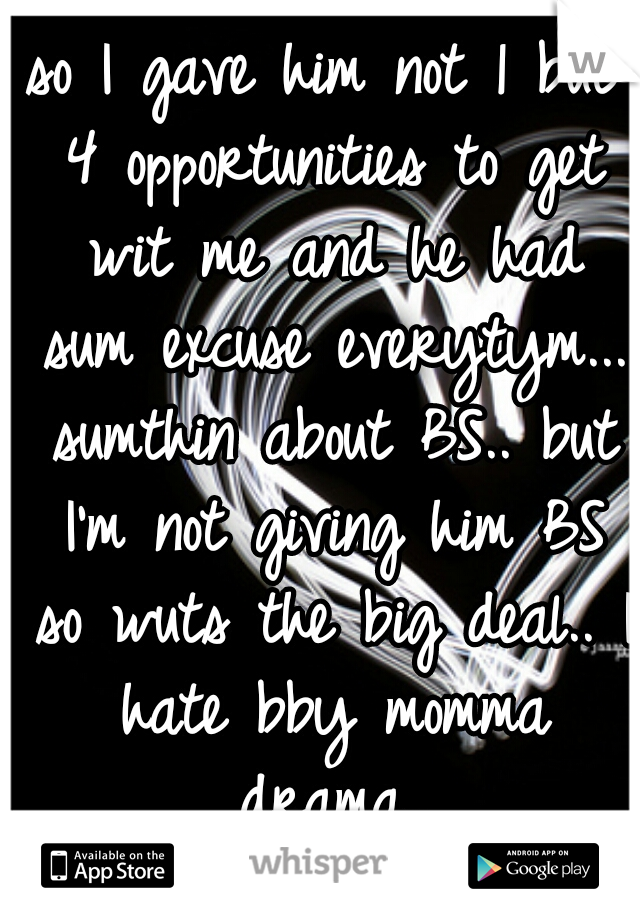 so I gave him not 1 but 4 opportunities to get wit me and he had sum excuse everytym... sumthin about BS.. but I'm not giving him BS so wuts the big deal.. I hate bby momma drama..