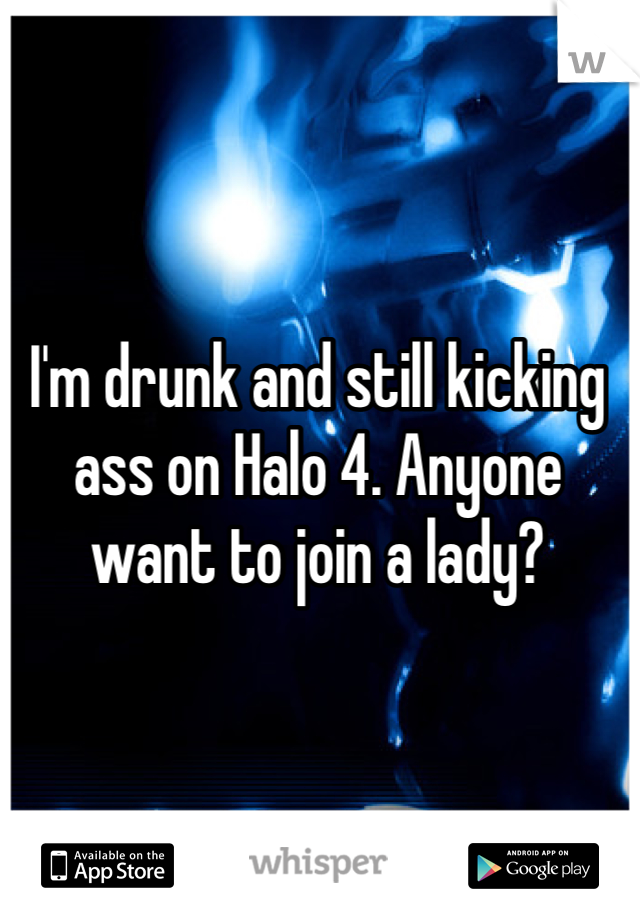 I'm drunk and still kicking ass on Halo 4. Anyone want to join a lady?
