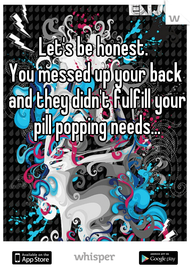 Let's be honest. 
You messed up your back and they didn't fulfill your pill popping needs...
