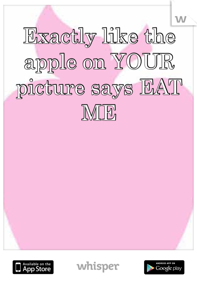 Exactly like the apple on YOUR picture says EAT ME 