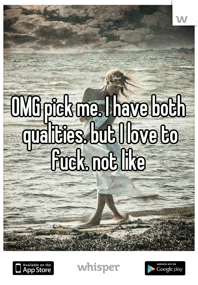 OMG pick me. I have both qualities. but I love to fuck. not like 