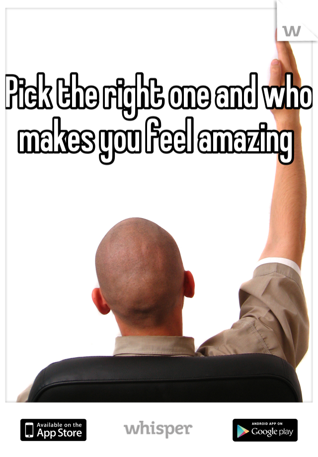 Pick the right one and who makes you feel amazing 
