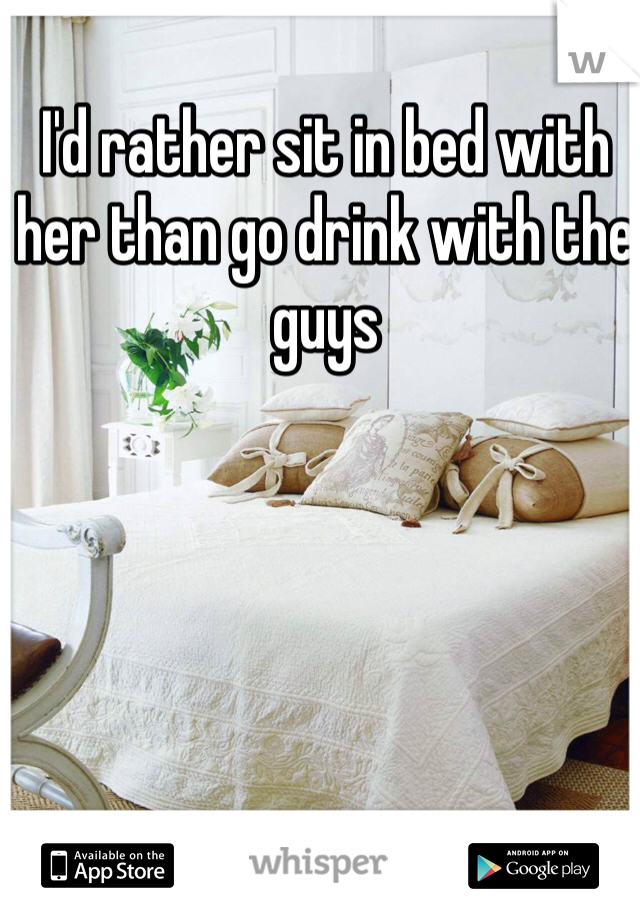 I'd rather sit in bed with her than go drink with the guys 