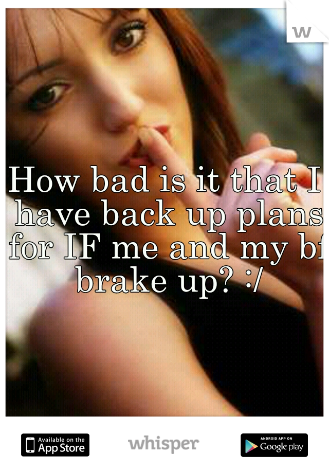 How bad is it that I have back up plans for IF me and my bf brake up? :/