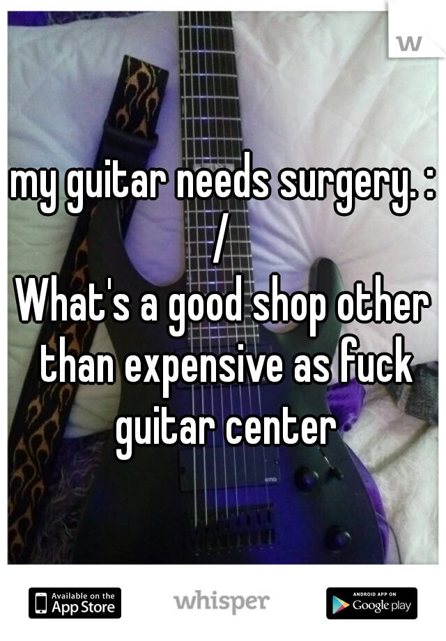 my guitar needs surgery. : / 
What's a good shop other than expensive as fuck guitar center