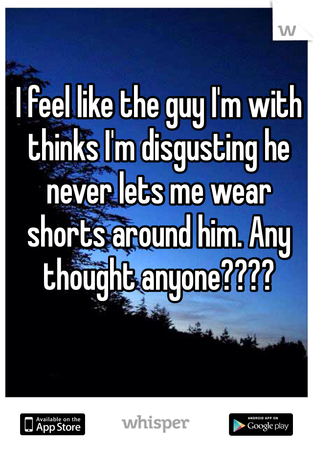 I feel like the guy I'm with thinks I'm disgusting he never lets me wear shorts around him. Any thought anyone????