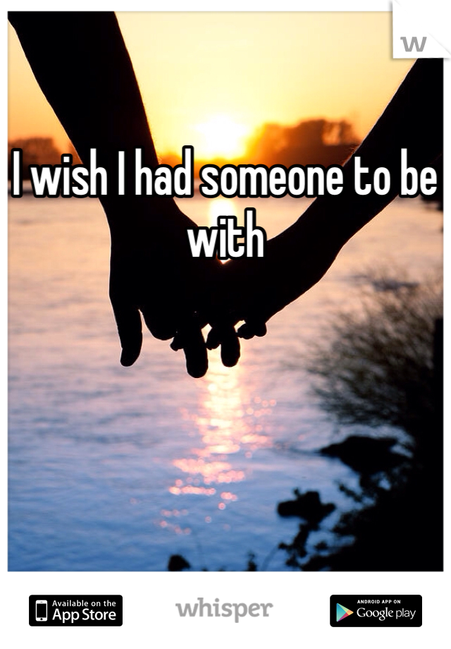 I wish I had someone to be with
