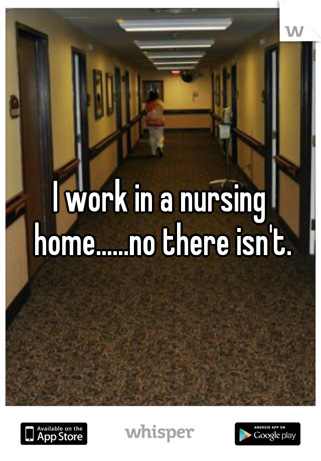 I work in a nursing home......no there isn't.