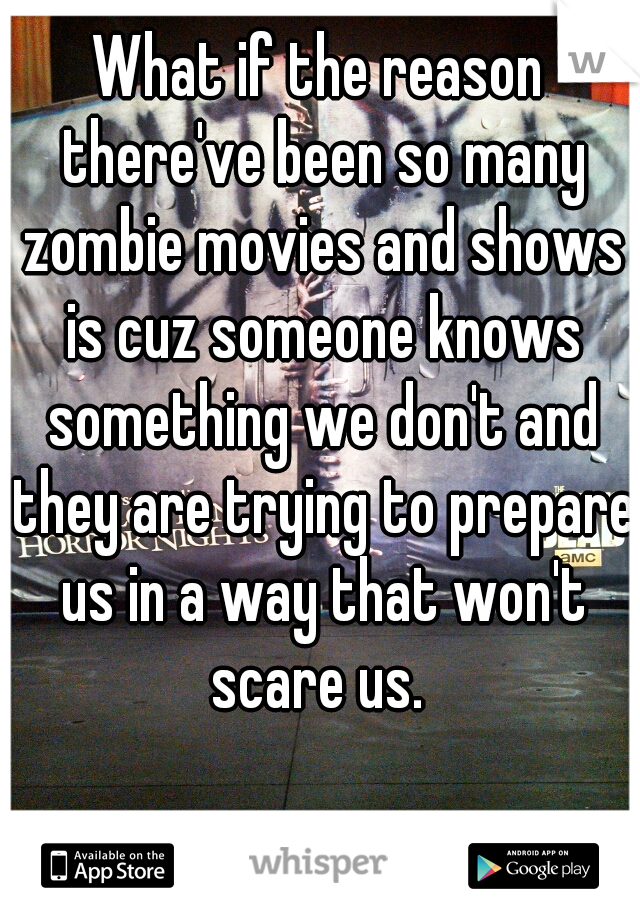 What if the reason there've been so many zombie movies and shows is cuz someone knows something we don't and they are trying to prepare us in a way that won't scare us. 