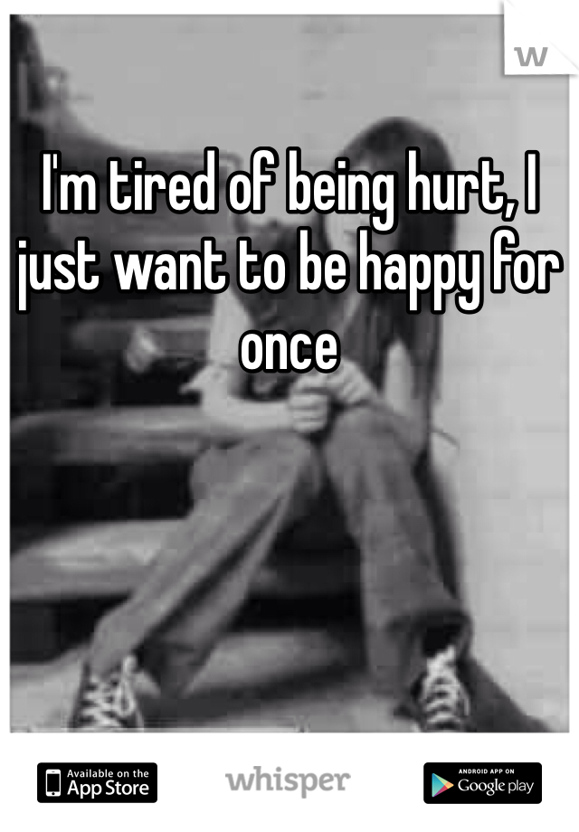 I'm tired of being hurt, I just want to be happy for once 