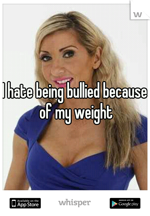 I hate being bullied because of my weight