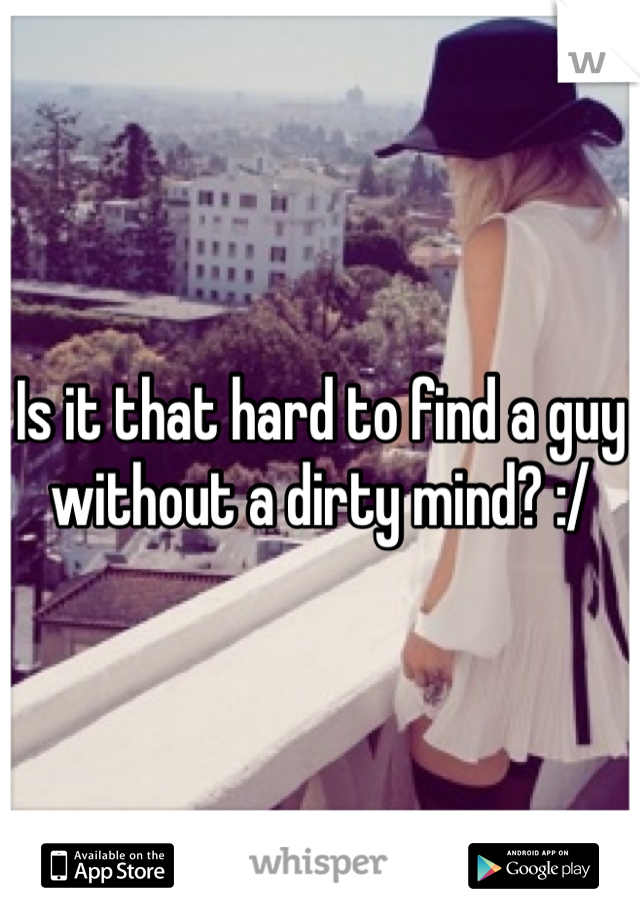 Is it that hard to find a guy without a dirty mind? :/ 
