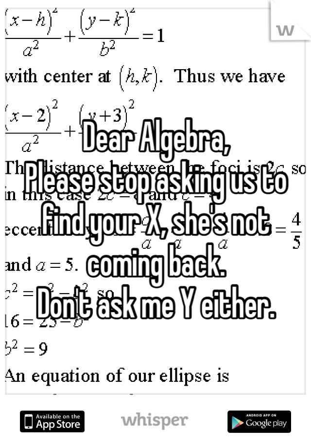 Dear Algebra,
Please stop asking us to find your X, she's not coming back.
Don't ask me Y either.
