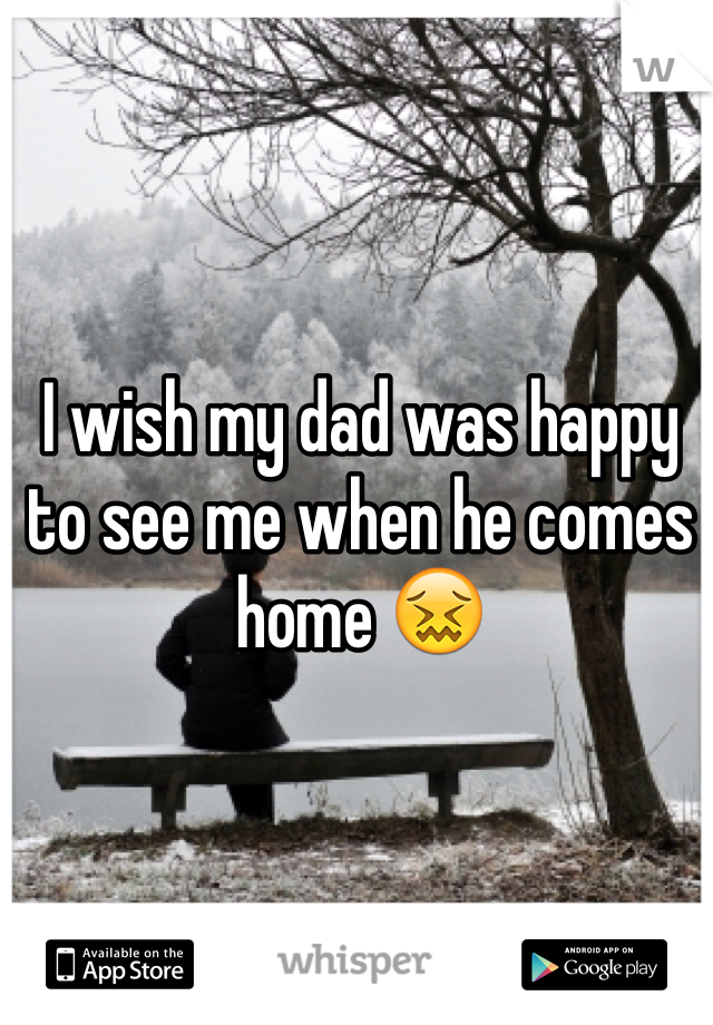 I wish my dad was happy to see me when he comes home 😖