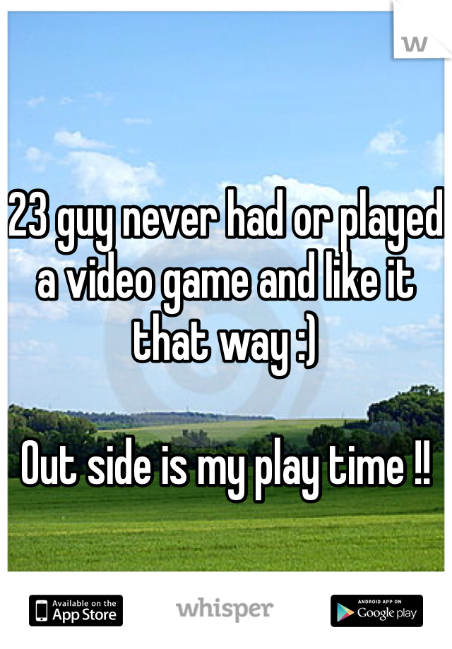 


23 guy never had or played a video game and like it that way :) 

Out side is my play time !!