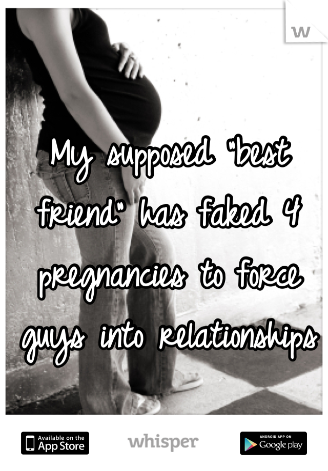 My supposed "best friend" has faked 4 pregnancies to force guys into relationships