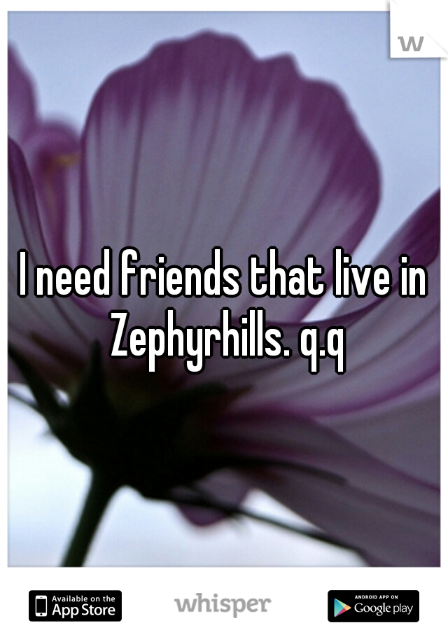 I need friends that live in Zephyrhills. q.q