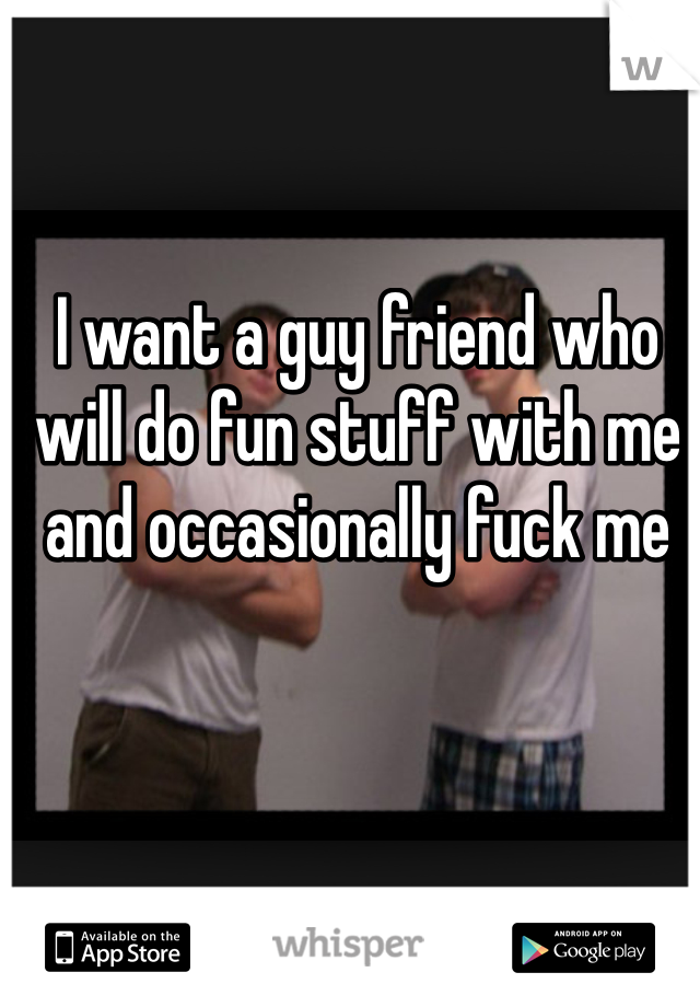 I want a guy friend who will do fun stuff with me and occasionally fuck me 