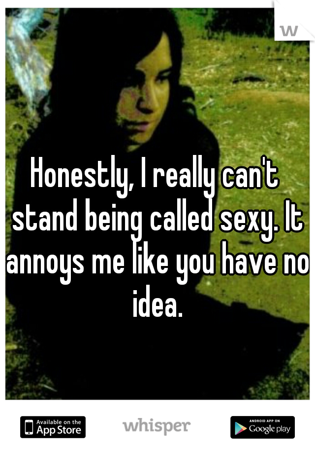 Honestly, I really can't stand being called sexy. It annoys me like you have no idea.