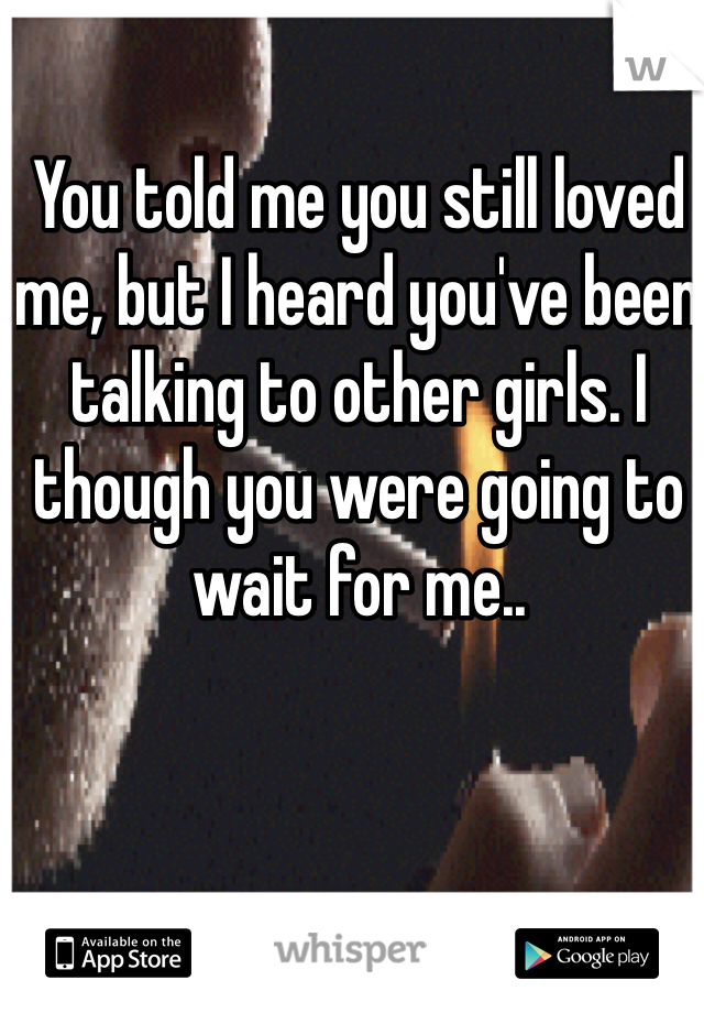 You told me you still loved me, but I heard you've been talking to other girls. I though you were going to wait for me..
