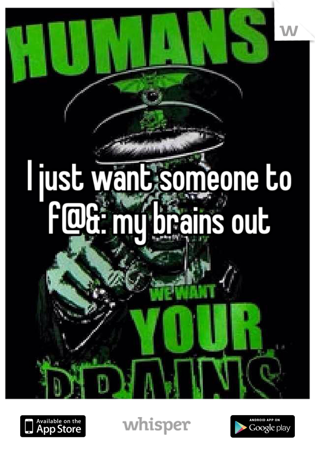 I just want someone to f@&: my brains out 