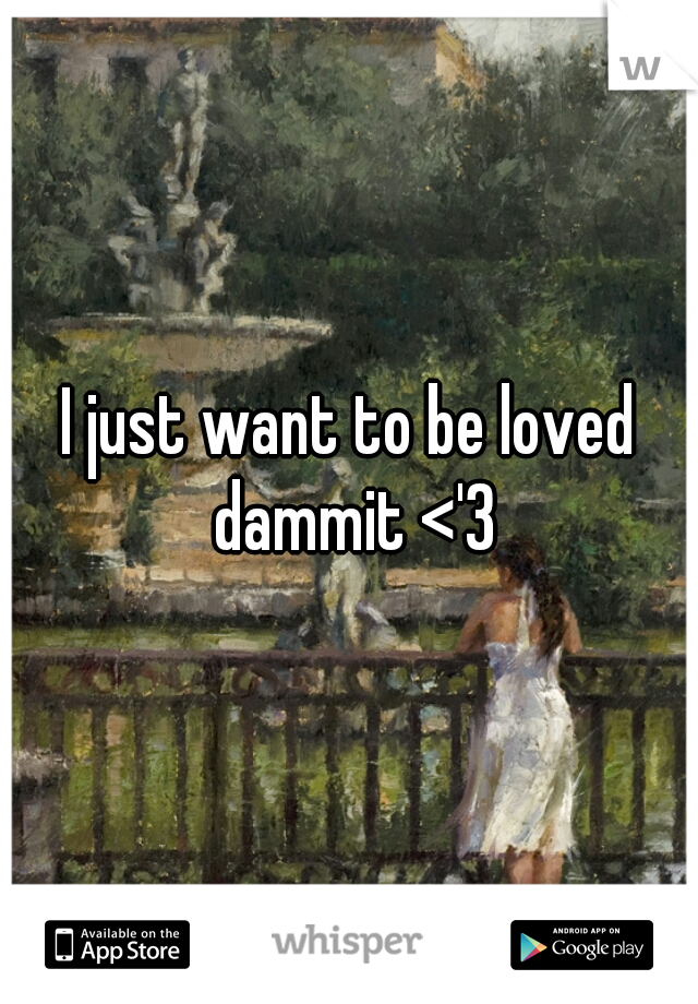 I just want to be loved dammit <'3