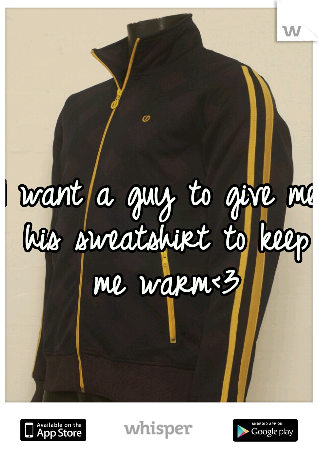 I want a guy to give me his sweatshirt to keep me warm<3