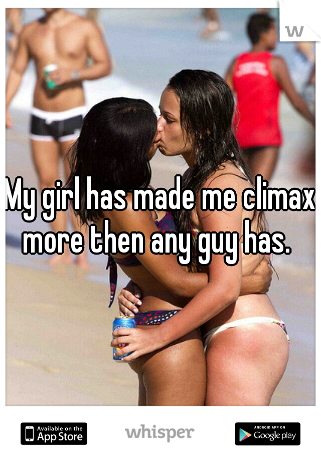 My girl has made me climax more then any guy has.  