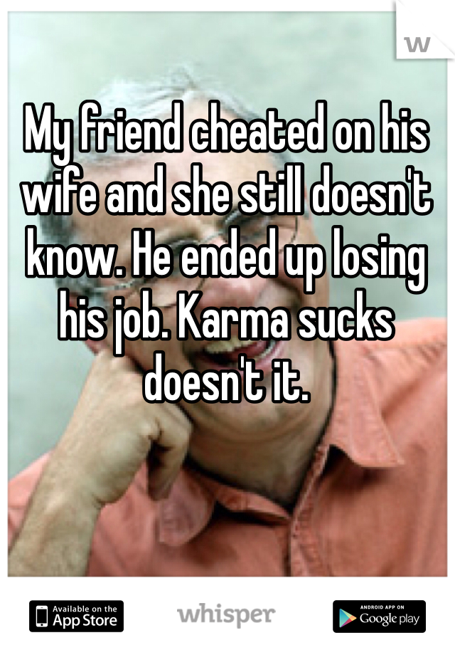 My friend cheated on his wife and she still doesn't know. He ended up losing his job. Karma sucks doesn't it. 