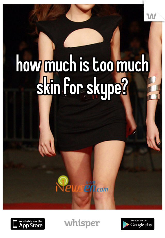 how much is too much skin for skype?
