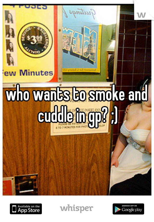 who wants to smoke and cuddle in gp? ;)
