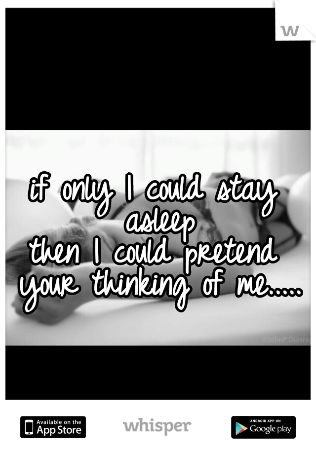 if only I could stay asleep
then I could pretend your thinking of me.....
