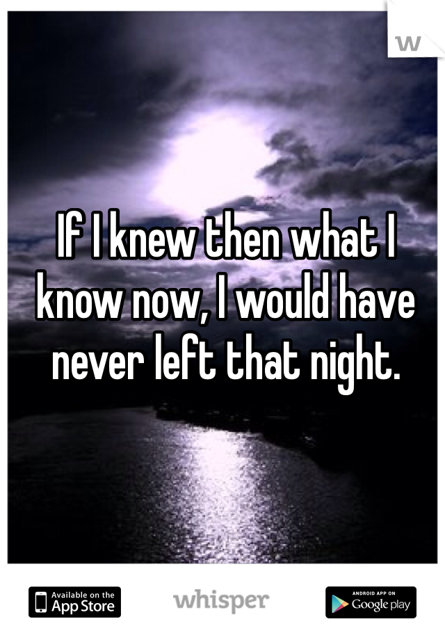 If I knew then what I know now, I would have never left that night.