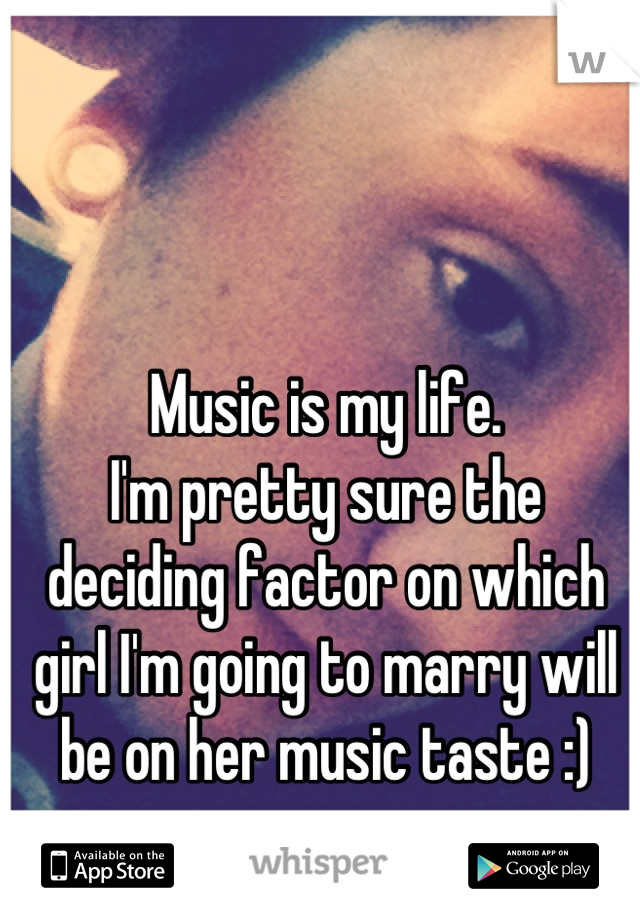 Music is my life. 
I'm pretty sure the deciding factor on which girl I'm going to marry will be on her music taste :)
