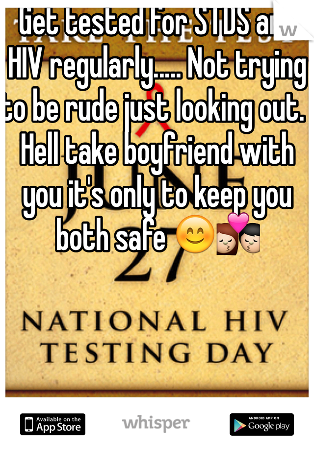 Get tested for STDS and HIV regularly..... Not trying to be rude just looking out.  Hell take boyfriend with you it's only to keep you both safe 😊💏