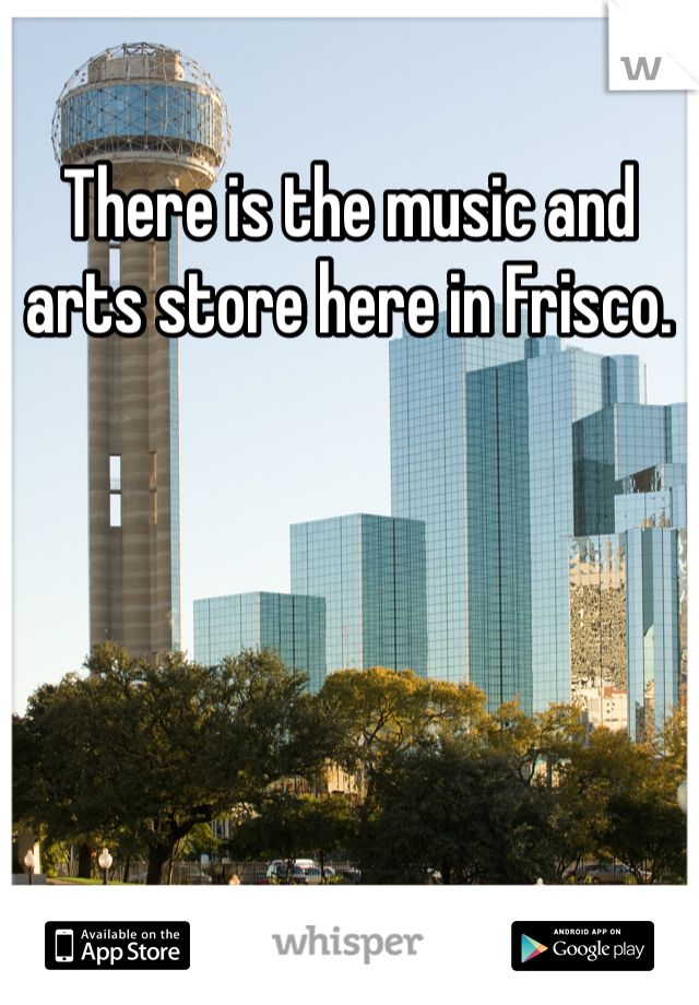 There is the music and arts store here in Frisco. 