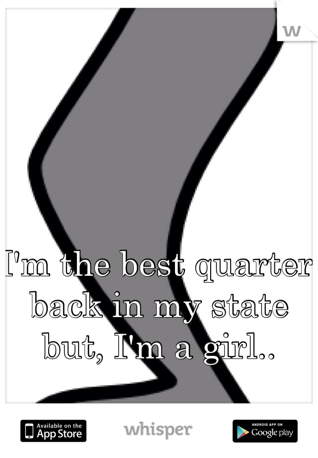 I'm the best quarter back in my state but, I'm a girl.. 