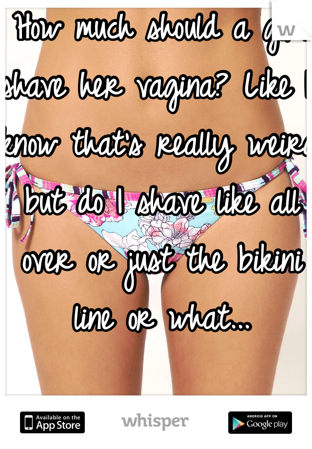 How much should a girl shave her vagina? Like I know that's really weird but do I shave like all over or just the bikini line or what...