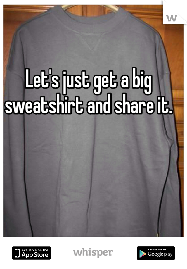 Let's just get a big sweatshirt and share it. 